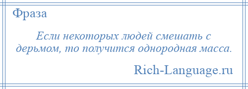 
    Если некоторых людей смешать с дерьмом, то получится однородная масса.