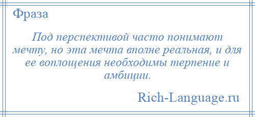 
    Под перспективой часто понимают мечту, но эта мечта вполне реальная, и для ее воплощения необходимы терпение и амбиции.