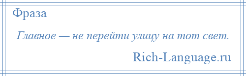 
    Главное — не перейти улицу на тот свет.