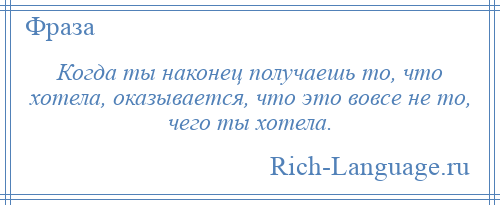 
    Когда ты наконец получаешь то, что хотела, оказывается, что это вовсе не то, чего ты хотела.