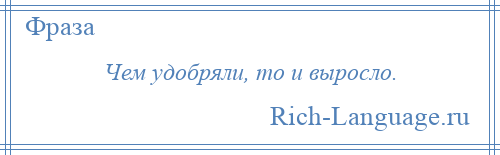 
    Чем удобряли, то и выросло.