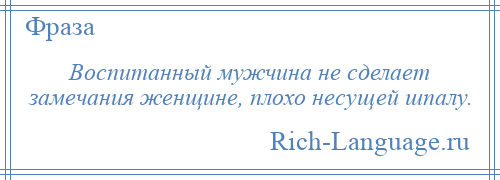 
    Воспитанный мужчина не сделает замечания женщине, плохо несущей шпалу.