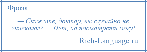 
    — Скажите, доктор, вы случайно не гинеколог? — Нет, но посмотреть могу!