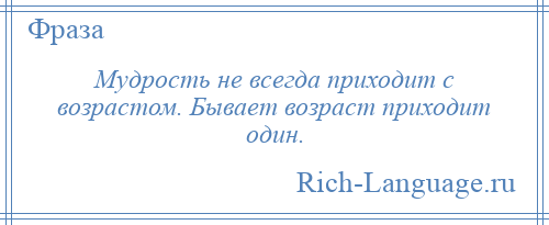 
    Мудрость не всегда приходит с возрастом. Бывает возраст приходит один.