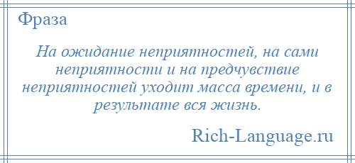 
    На ожидание неприятностей, на сами неприятности и на предчувствие неприятностей уходит масса времени, и в результате вся жизнь.