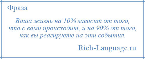 
    Ваша жизнь на 10% зависит от того, что с вами происходит, и на 90% от того, как вы реагируете на эти события.