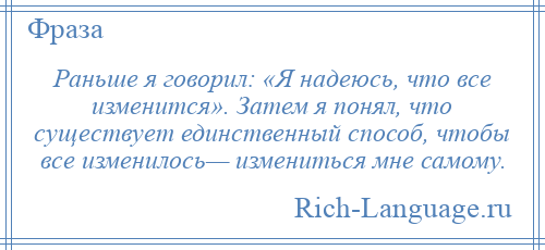 
    Раньше я говорил: «Я надеюсь, что все изменится». Затем я понял, что существует единственный способ, чтобы все изменилось— измениться мне самому.