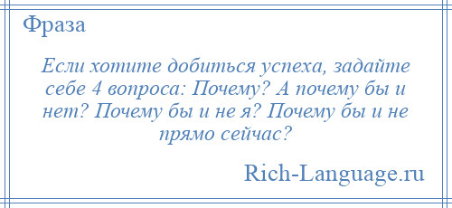 
    Если хотите добиться успеха, задайте себе 4 вопроса: Почему? А почему бы и нет? Почему бы и не я? Почему бы и не прямо сейчас?