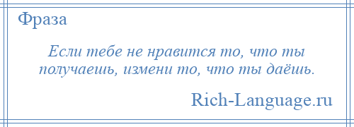 
    Если тебе не нравится то, что ты получаешь, измени то, что ты даёшь.