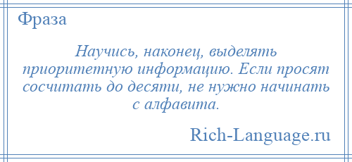 
    Научись, наконец, выделять приоритетную информацию. Если просят сосчитать до десяти, не нужно начинать с алфавита.