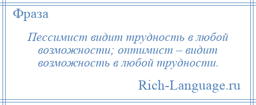 
    Пессимист видит трудность в любой возможности; оптимист – видит возможность в любой трудности.