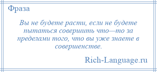 
    Вы не будете расти, если не будете пытаться совершить что—то за пределами того, что вы уже знаете в совершенстве.