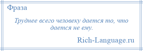 
    Труднее всего человеку дается то, что дается не ему.