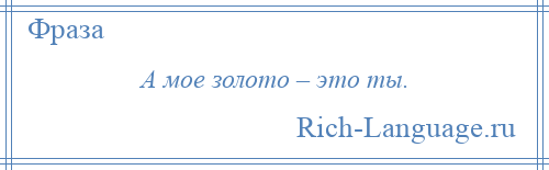 
    А мое золото – это ты.