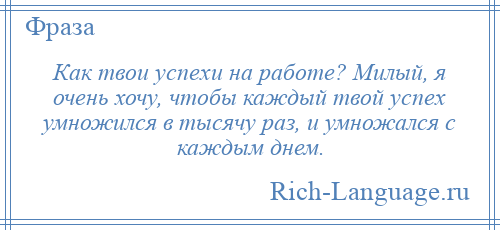 
    Как твои успехи на работе? Милый, я очень хочу, чтобы каждый твой успех умножился в тысячу раз, и умножался с каждым днем.