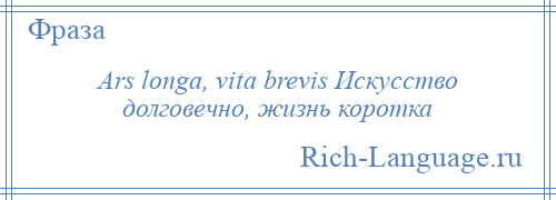 
    Ars longa, vita brevis Искусство долговечно, жизнь коротка