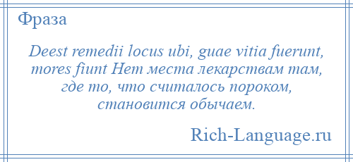 
    Deest remedii locus ubi, guae vitia fuerunt, mores fiunt Нет места лекарствам там, где то, что считалось пороком, становится обычаем.