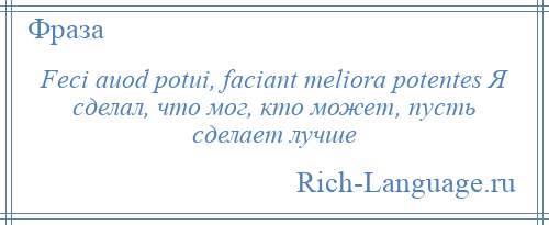 
    Feci auod potui, faciant meliora potentes Я сделал, что мог, кто может, пусть сделает лучше