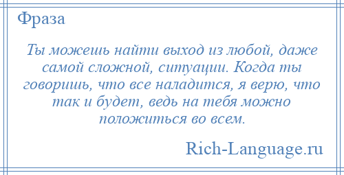 
    Ты можешь найти выход из любой, даже самой сложной, ситуации. Когда ты говоришь, что все наладится, я верю, что так и будет, ведь на тебя можно положиться во всем.
