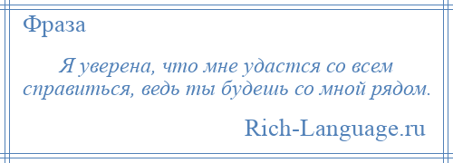 
    Я уверена, что мне удастся со всем справиться, ведь ты будешь со мной рядом.