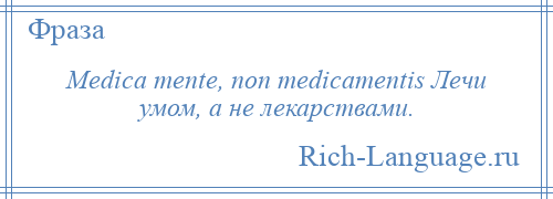 
    Medica mente, non medicamentis Лечи умом, а не лекарствами.