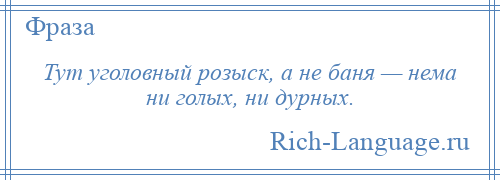 
    Тут уголовный розыск, а не баня — нема ни голых, ни дурных.