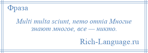 
    Multi multa sciunt, nemo omnia Многие знают многое, все — никто.