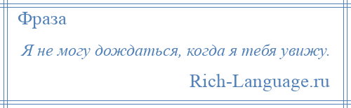 
    Я не могу дождаться, когда я тебя увижу.