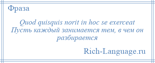 
    Quod quisquis norit in hoc se exerceat Пусть каждый занимается тем, в чем он разбирается