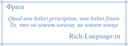 
    Quod non habet principium, non habet finem То, что не имеет начала, не имеет конца