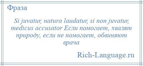 
    Si juvatur, natura laudatur, si non juvatur, medicus accusator Если помогает, хвалят природу, если не помогает, обвиняют врача