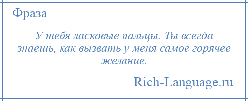 
    У тебя ласковые пальцы. Ты всегда знаешь, как вызвать у меня самое горячее желание.