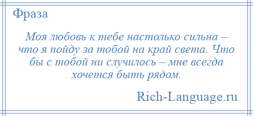 
    Моя любовь к тебе настолько сильна – что я пойду за тобой на край света. Что бы с тобой ни случилось – мне всегда хочется быть рядом.