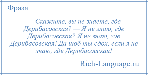 
    — Скажите, вы не знаете, где Дерибасовская? — Я не знаю, где Дерибасовская? Я не знаю, где Дерибасовская! Да шоб ты сдох, если я не знаю, где Дерибасовская!