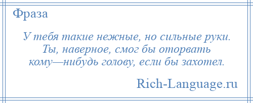 
    У тебя такие нежные, но сильные руки. Ты, наверное, смог бы оторвать кому—нибудь голову, если бы захотел.