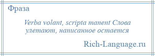 
    Verba volant, scripta manent Слова улетают, написанное остается