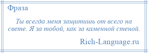 
    Ты всегда меня защитишь от всего на свете. Я за тобой, как за каменной стеной.