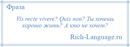 
    Vis recte vivere? Quis non? Ты хочешь хорошо жить? А кто не хочет?