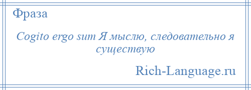 
    Соgito ergo sum Я мыслю, следовательно я существую