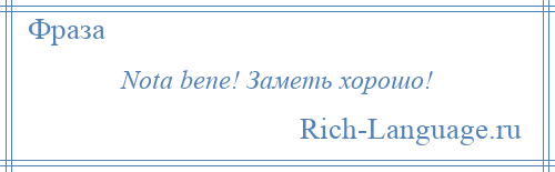 
    Nota bene! Заметь хорошо!