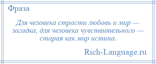 
    Для человека страсти любовь и мир — загадка, для человека чувствительного — старая как мир истина.
