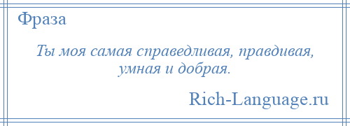 
    Ты моя самая справедливая, правдивая, умная и добрая.