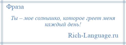 
    Ты – мое солнышко, которое греет меня каждый день!