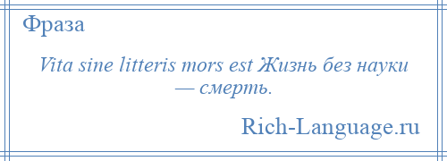 
    Vita sine litteris mors est Жизнь без науки — смерть.