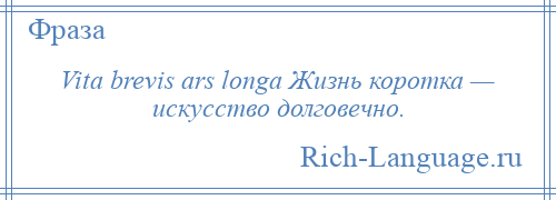 
    Vita brevis ars longa Жизнь коротка — искусство долговечно.