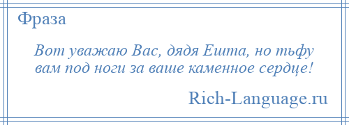 
    Вот уважаю Вас, дядя Ешта, но тьфу вам под ноги за ваше каменное сердце!