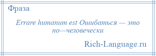 
    Errare humanum est Ошибаться — это по—человечески