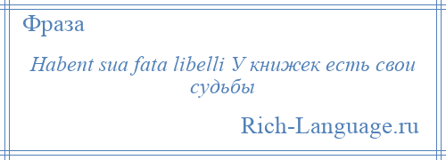 
    Habent sua fata libelli У книжек есть свои судьбы