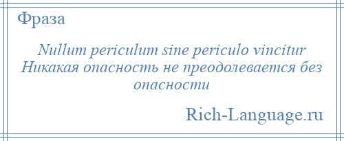 
    Nullum periculum sine periculo vincitur Никакая опасность не преодолевается без опасности