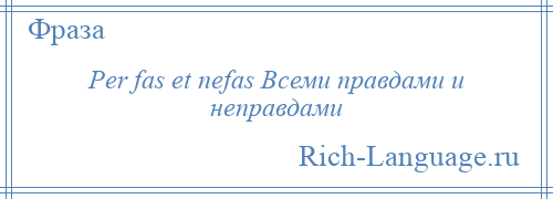 
    Per fas et nefas Всеми правдами и неправдами